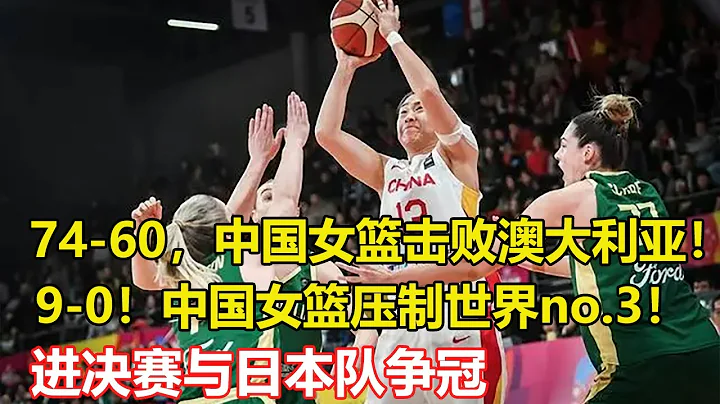 74：60，中国女篮击败澳大利亚进决赛！9：0！中国女篮压制世界NO 3！韩旭神射手，无惧裁判争议判罚，决赛再战日本队 - 天天要闻