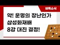 [삼성화재배 8강 대진] 악! 운명의 장난인가?