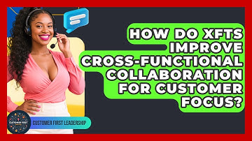 How Do XFTs Improve Cross-Functional Collaboration For Customer Focus? - Customer First Leadership
