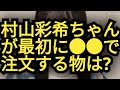 村山彩希ちゃんが、●●で最初に注文するものは...?