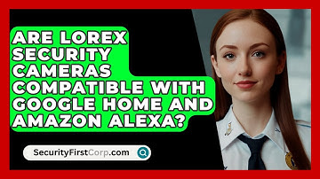 Are Lorex Security Cameras Compatible with Google Home and Amazon Alexa? | SecurityFirstCorp News