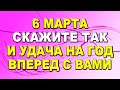 6 марта скажите так и удача на год вперед с вами...