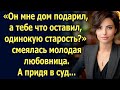 Он мне дом подарил, а тебе что оставил? Смеялась любовница. А придя в суд...