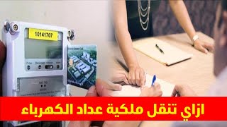 بالخطوات والأوراق المطلوبة.. طريقة نقل ملكية عداد الكهرباء من مشترك لأخر