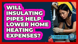 Will Insulating Pipes Help Lower Home Heating Expenses?