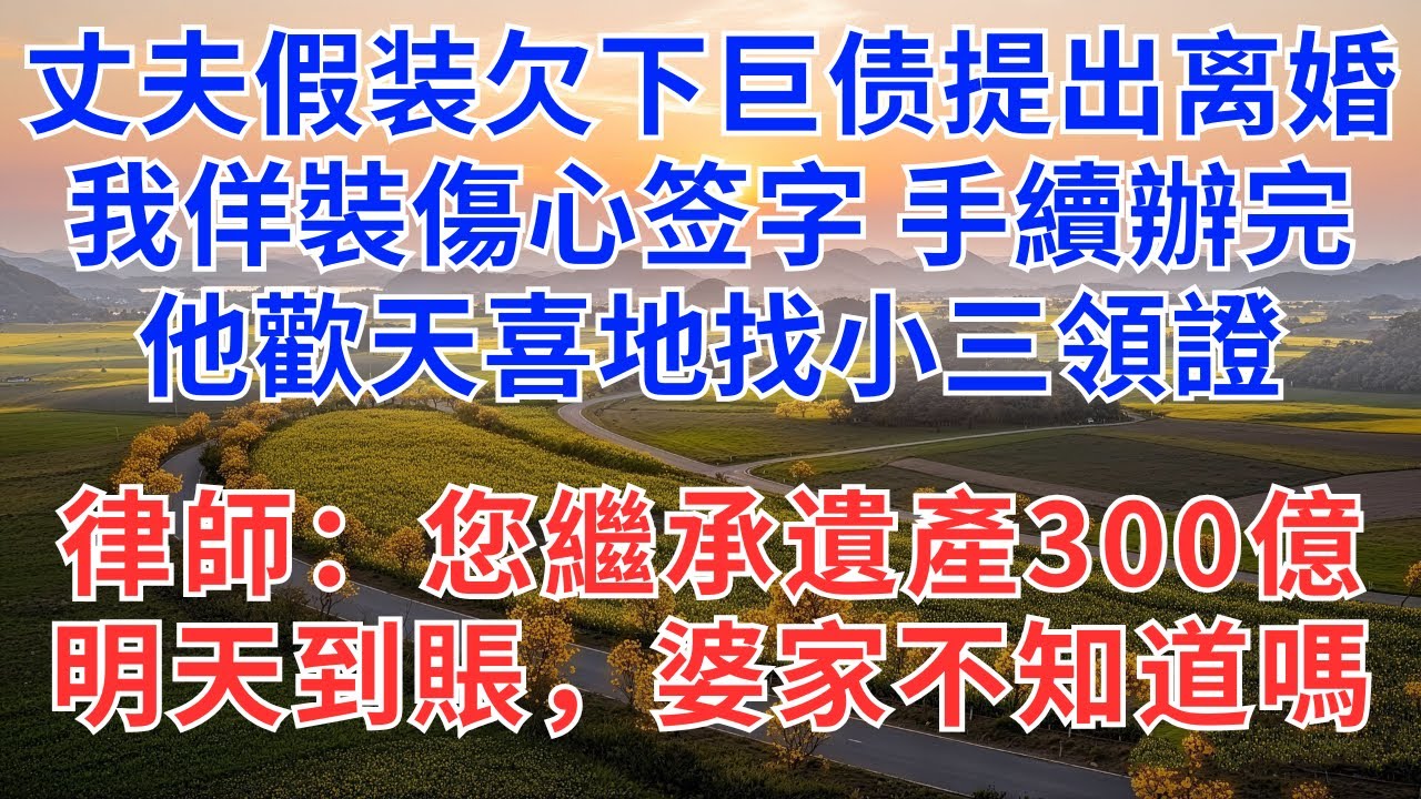 丈夫假装欠下巨债提出离婚，我佯裝傷心签字，手續辦完他歡天喜地找小三領證，律師：您繼承遺產300億，明天到賬，婆家不知道嗎？#為人處世#情感#故事#小說#家族恩怨#生活經驗#情感故事