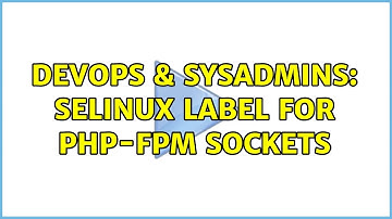 DevOps & SysAdmins: SElinux label for php-fpm sockets (2 Solutions!!)