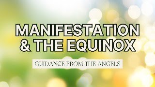 Manifestation &amp; The Equinox - Guidance From The Angels