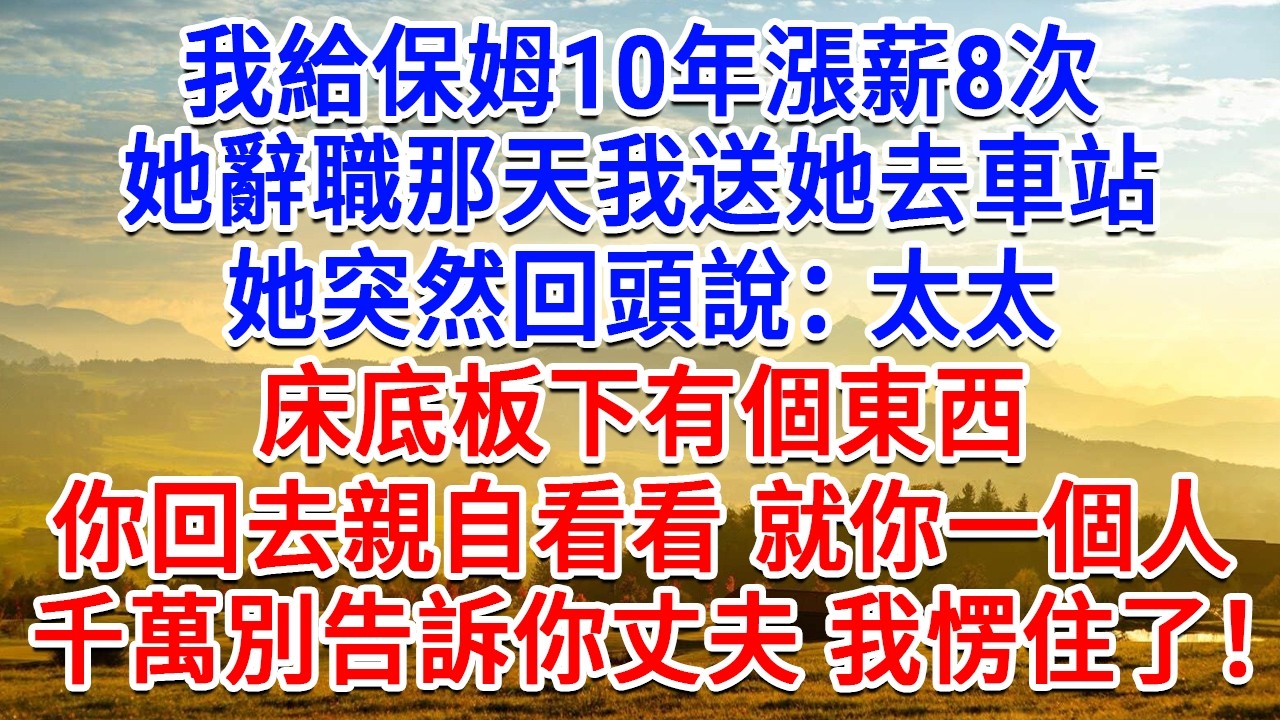 我給保姆10年漲薪8次，她辭職那天我送她去車站，她突然回頭說：太太，床底板下有個東西，你回去親自看看就你一個人，千萬別告訴你丈夫，我愣住了！#為人處世#生活經驗#情感故事#故事#小說#戀愛#情感#婚姻