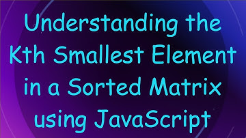 Understanding the Kth Smallest Element in a Sorted Matrix using JavaScript