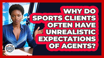 Why Do Sports Clients Often Have Unrealistic Expectations Of Agents? - Business In Sports