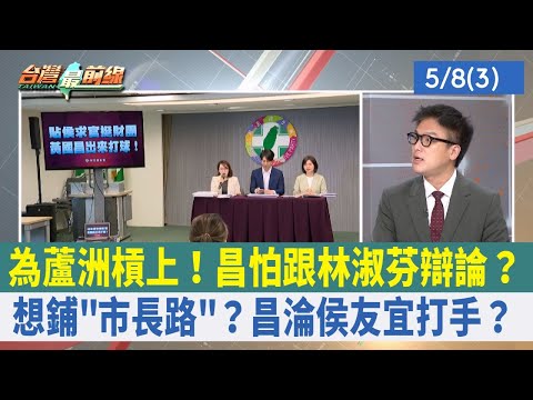 為蘆洲槓上！昌怕跟林淑芬辯論？ 想鋪"市長路"？昌淪侯友宜打手？【台灣最前線 重點摘要】2024.05.08(3)