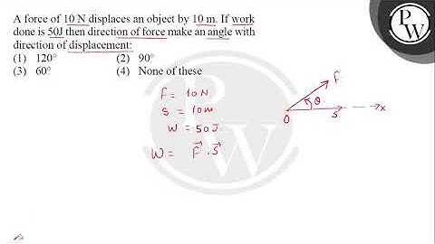 A force of \( 10 \mathrm{~N} \) displaces an object by \( 10 \mathrm{~m} \). If work done is \( ....