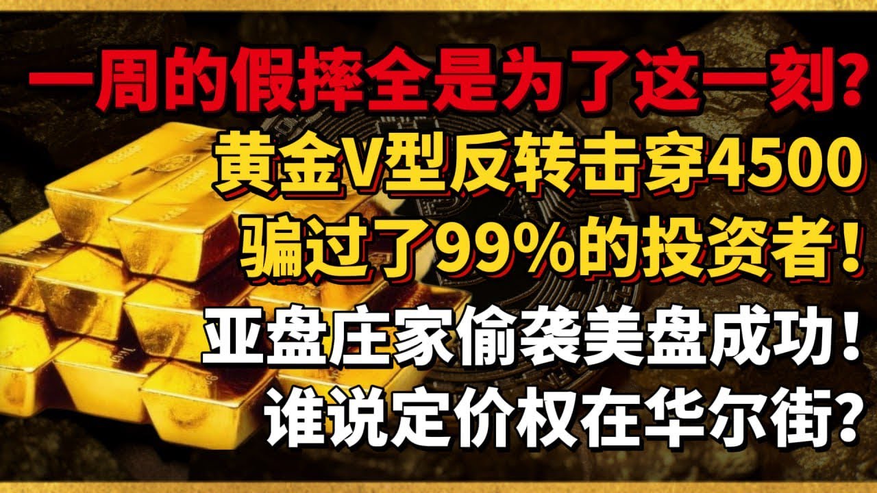 一周的假摔全是为了这一刻？黄金V型反转击穿4500骗过了99%的投资者！亚盘庄家偷袭美盘成功！谁说定价权在华尔街？
