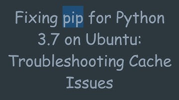 Fixing pip for Python 3.7 on Ubuntu: Troubleshooting Cache Issues