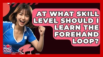 At What Skill Level Should I Learn The Forehand Loop? - Ping Pong Prodigy