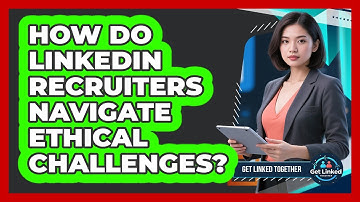How Do LinkedIn Recruiters Navigate Ethical Challenges? - Get Linked Together