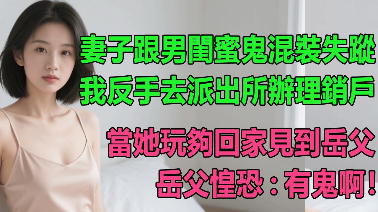 【完結文】妻子跟男閨蜜鬼混裝失蹤，我反手去派出所辦理銷戶，當她玩夠回家見到岳父，岳父惶恐:有鬼啊！#出軌小說 #愛情故事 #白月光 #幸福人生 #生活经验 #情感故事