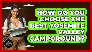 How Do You Choose The Best Yosemite Valley Campground? - Exploring Campgrounds