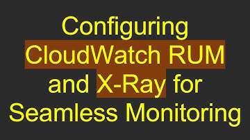 Configuring CloudWatch RUM and X-Ray for Seamless Monitoring