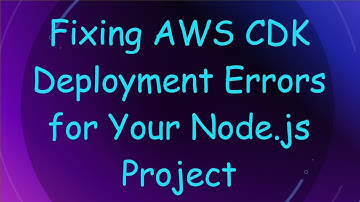Fixing AWS CDK Deployment Errors for Your Node.js Project