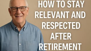 How to Stay Relevant and Respected After Retirement