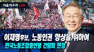 (생방송)이재명후보, 한국노동조합총연맹 간담회 현장