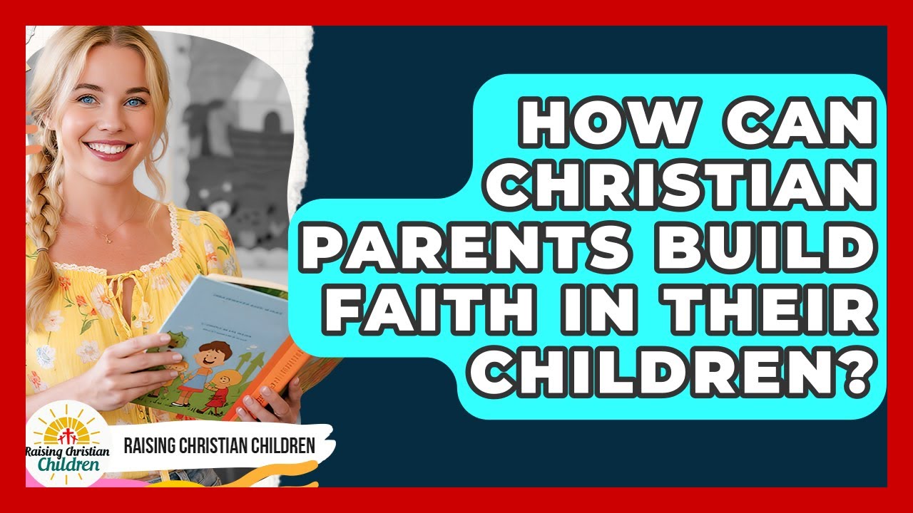 How Can Christian Parents Build Faith In Their Children? - Raising Christian Children