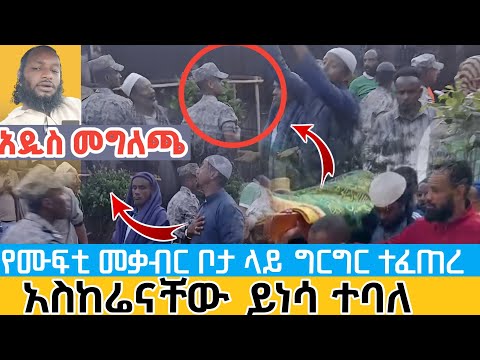 የሙፍቲ መቃብር ቦታ ላይ ከፖሊስ ጋር ግርግር ተፈጠረ የሙፍቲ አስከሬን ወደ ሙስሊም መቃብር ይሒድ ተባለ የዑለማው አዲስ መግለጫ Mufti Grave S