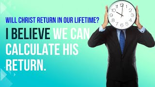 Will Christ return in our lifetime? I believe we can calculate His return.