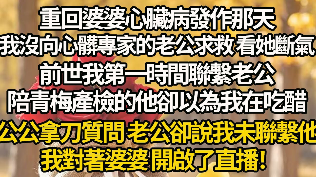 【完結】重回婆婆心臟病發作那天，我沒向心髒專家的老公求救 看她斷氣，前世我第一時間聯繫老公，陪青梅產檢的他卻以為我在吃醋，公公拿刀質問 老公卻說我未聯繫他，我對著婆婆 開啟了直播！