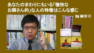 あなたのまわりにもいる「愉快なお隣さん的」な人の特徴はこんな感じ　by 榊淳司