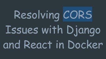 Resolving CORS Issues with Django and React in Docker