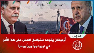 عاجل أردوغان يتوعد سنواصل العمل على هذا الأمر في ليبيا جواً وبراً وبحراً !!