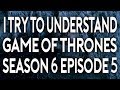 I Try To Understand Game of Thrones Season 6 Episode 5