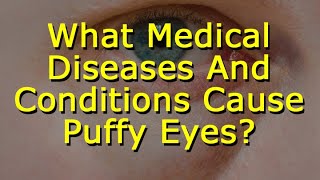 What Medical Diseases And Conditions Cause Puffy Eyes?