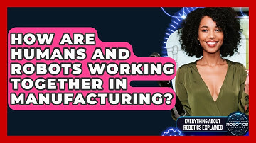 How Are Humans And Robots Working Together In Manufacturing? - Everything About Robotics Explained