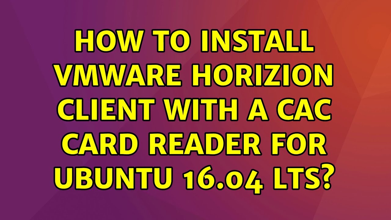 Ubuntu: How to install VMware Horizion Client with a CAC card reader for Ubuntu 16.04 LTS?