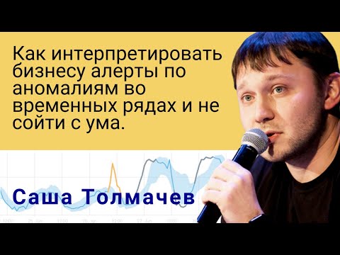 Как интерпретировать бизнесу алерты по аномалиям во временных рядах и не сойти с ума, Саша Толмачев