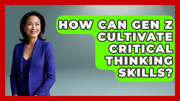 How Can Gen Z Cultivate Critical Thinking Skills? - Gen Z Unfiltered