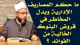 ما حكم المصاريف الإدارية وبدل المخاطر في قروض البنوك الخالية من الفوائد ؟ أ.د محمد سيد سلطان