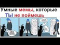 Умные мемы, которые ты не поймешь.