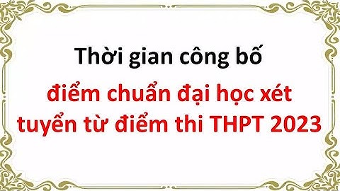 Thời gian công bố điểm chuẩn đại học xét tuyển từ điểm thi THPT 2023
