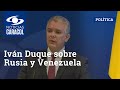 Iván Duque sobre Rusia y Venezuela: “Ninguna asistencia militar será utilizada contra Colombia”