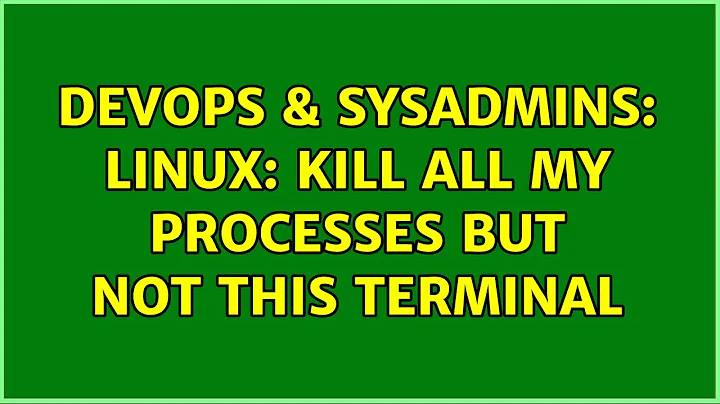 DevOps & SysAdmins: linux: kill all my processes but not this terminal (2 Solutions!!)