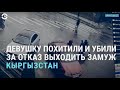 Похитили и убили за отказ выходить замуж. Кто и как убивает женщин Кыргызстана | АЗИЯ | 08.04.21