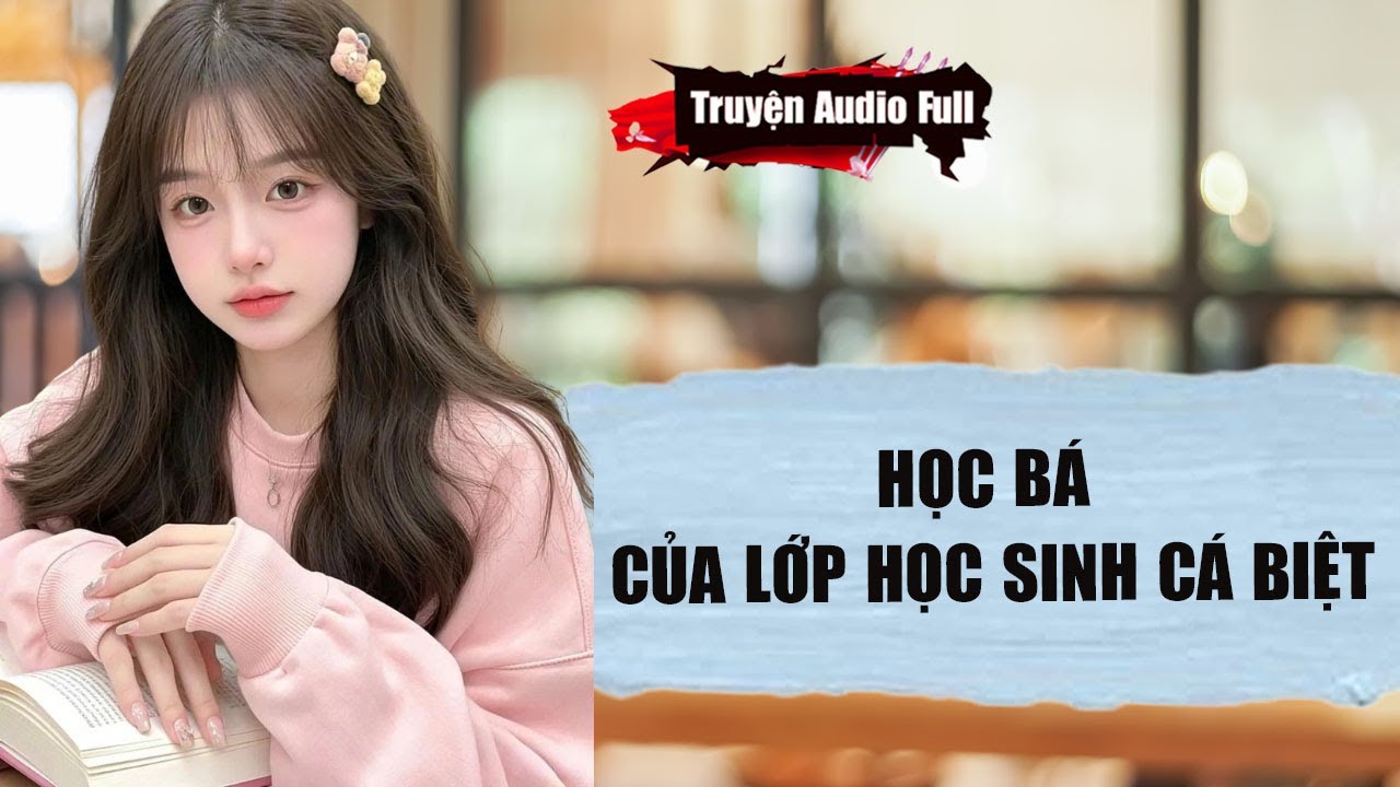 [Truyện Audio Full] HỌC BÁ CỦA LỚP HỌC SINH CÁ BIỆT