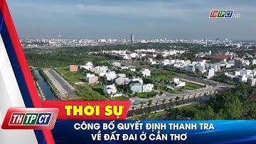 Công bố quyết định thanh tra về đất đai ở Cần Thơ | Cần Thơ TV