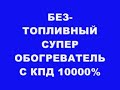 БЕЗ-ТОПЛИВНЫЙ СУПЕР ОБОГРЕВАТЕЛЬ С КПД 10000%