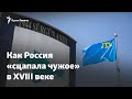 Как Россия «сцапала чужое» в XVIII веке